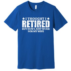 Funny I Thought I Retired But Now I Just Work For My Wife Cool Gift Premium T-Shirt