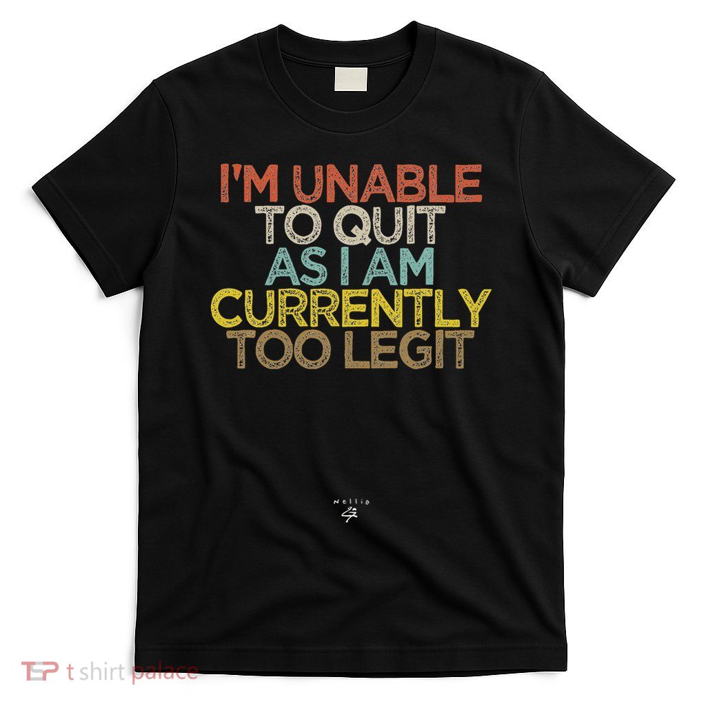 Funny I'm Unable To Quit As I Am Currently Too Legit T-Shirt