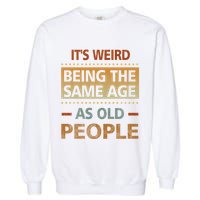 Funny Its Weird Being The Same Age As Old People Garment-Dyed Sweatshirt