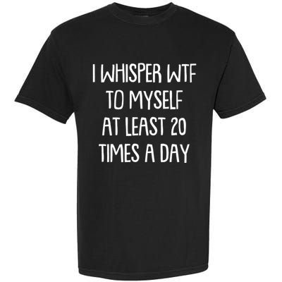 Funny I Whisper Wtf To Myself At Least 20 Times A Day Garment-Dyed Heavyweight T-Shirt