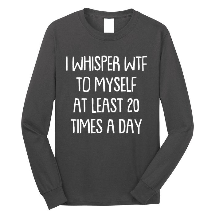 Funny I Whisper Wtf To Myself At Least 20 Times A Day Long Sleeve Shirt