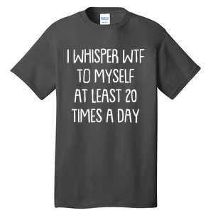 Funny I Whisper Wtf To Myself At Least 20 Times A Day Tall T-Shirt