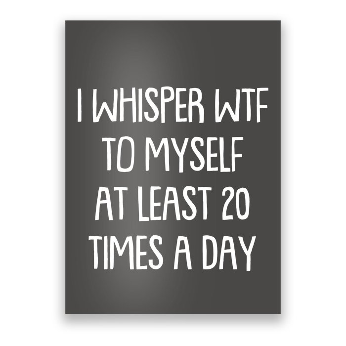 Funny I Whisper Wtf To Myself At Least 20 Times A Day Poster