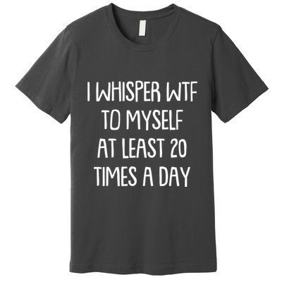 Funny I Whisper Wtf To Myself At Least 20 Times A Day Premium T-Shirt