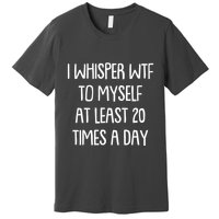 Funny I Whisper Wtf To Myself At Least 20 Times A Day Premium T-Shirt