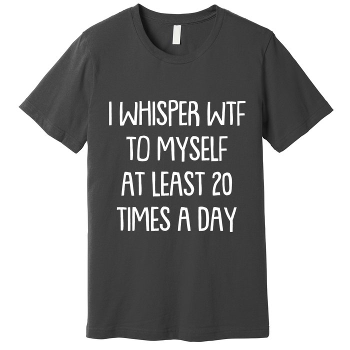 Funny I Whisper Wtf To Myself At Least 20 Times A Day Premium T-Shirt