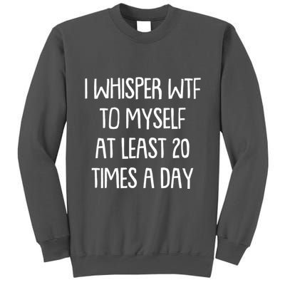 Funny I Whisper Wtf To Myself At Least 20 Times A Day Tall Sweatshirt