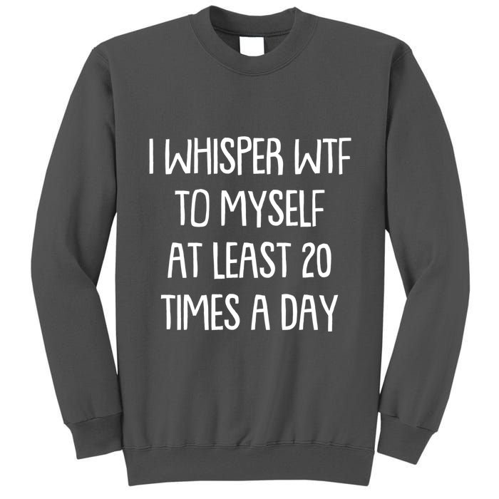 Funny I Whisper Wtf To Myself At Least 20 Times A Day Tall Sweatshirt
