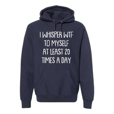 Funny I Whisper Wtf To Myself At Least 20 Times A Day Premium Hoodie