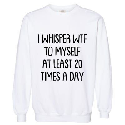 Funny I Whisper Wtf To Myself At Least 20 Times A Day Garment-Dyed Sweatshirt