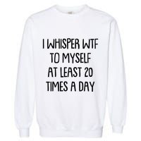 Funny I Whisper Wtf To Myself At Least 20 Times A Day Garment-Dyed Sweatshirt