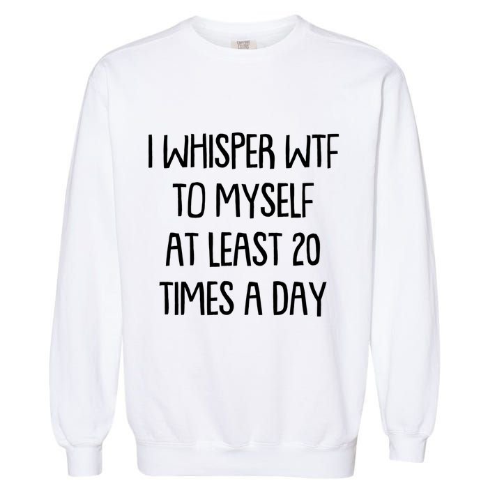 Funny I Whisper Wtf To Myself At Least 20 Times A Day Garment-Dyed Sweatshirt