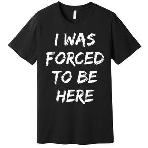 Funny I Was Forced To Be Here Premium T-Shirt