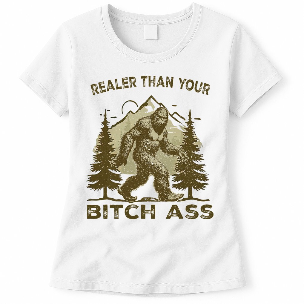 Funny Joke Bigfoot Realer Than Your Bitch Ass Sasquatch Womens T-Shirt