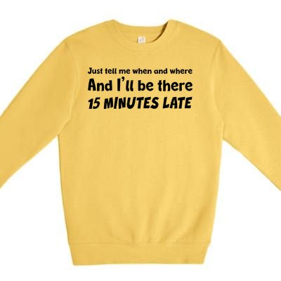 Funny Just Tell Me When And Where And Ill Be There 15 Minutes Late Premium Crewneck Sweatshirt