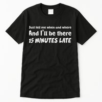 Funny Just Tell Me When And Where And Ill Be There 15 Minutes Late Tall T-Shirt