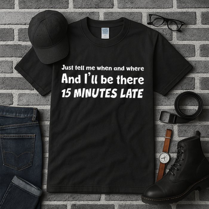 Funny Just Tell Me When And Where And Ill Be There 15 Minutes Late Tall T-Shirt
