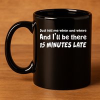 Funny Just Tell Me When And Where And Ill Be There 15 Minutes Late 11oz C Handle Ceramic Mug