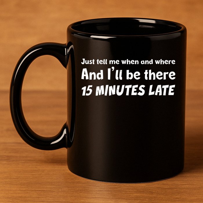Funny Just Tell Me When And Where And Ill Be There 15 Minutes Late 11oz C Handle Ceramic Mug