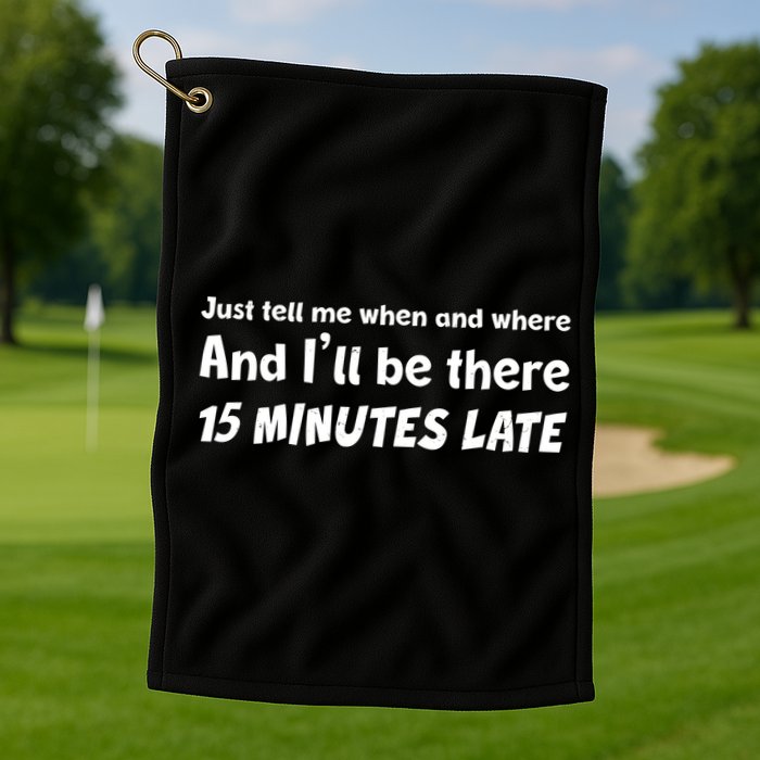 Funny Just Tell Me When And Where And Ill Be There 15 Minutes Late Golf Towel