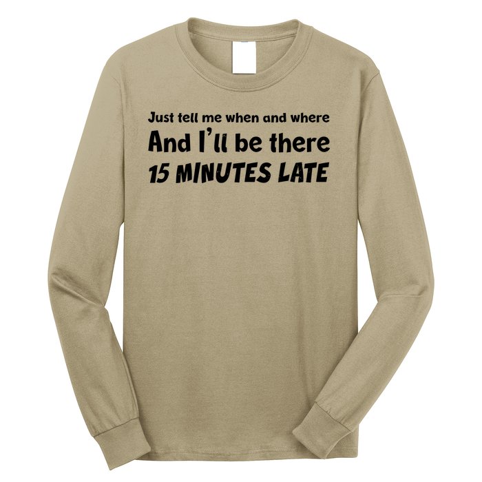 Funny Just Tell Me When And Where And Ill Be There 15 Minutes Late Long Sleeve Shirt