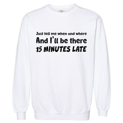 Funny Just Tell Me When And Where And Ill Be There 15 Minutes Late Garment-Dyed Sweatshirt