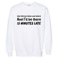 Funny Just Tell Me When And Where And Ill Be There 15 Minutes Late Garment-Dyed Sweatshirt