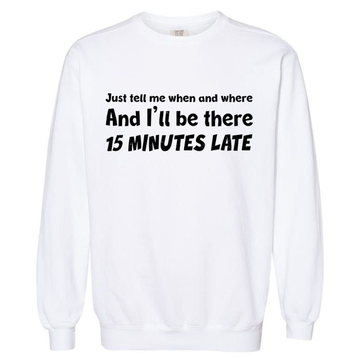 Funny Just Tell Me When And Where And Ill Be There 15 Minutes Late Garment-Dyed Sweatshirt