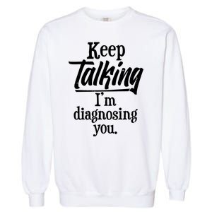 Funny Keep Talking I'm Diagnosing You Garment-Dyed Sweatshirt