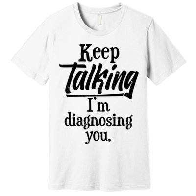 Funny Keep Talking I'm Diagnosing You Premium T-Shirt