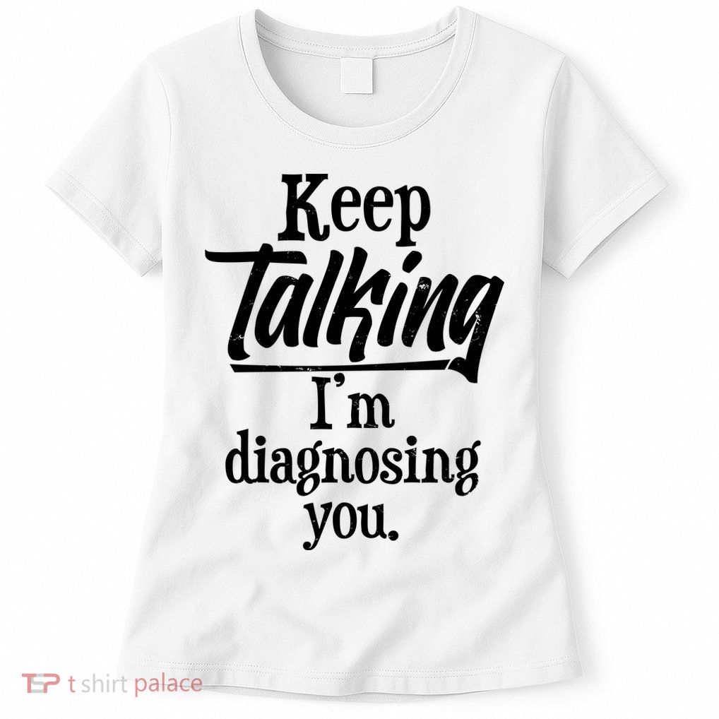 Funny Keep Talking I'm Diagnosing You Womens T-Shirt
