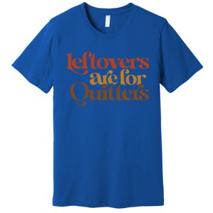 Funny Leftovers Are For Quitters Thanksgiving Great Gift Premium T-Shirt