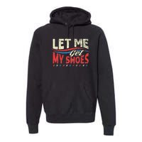 Funny Let Me Get My Shoes Premium Hoodie