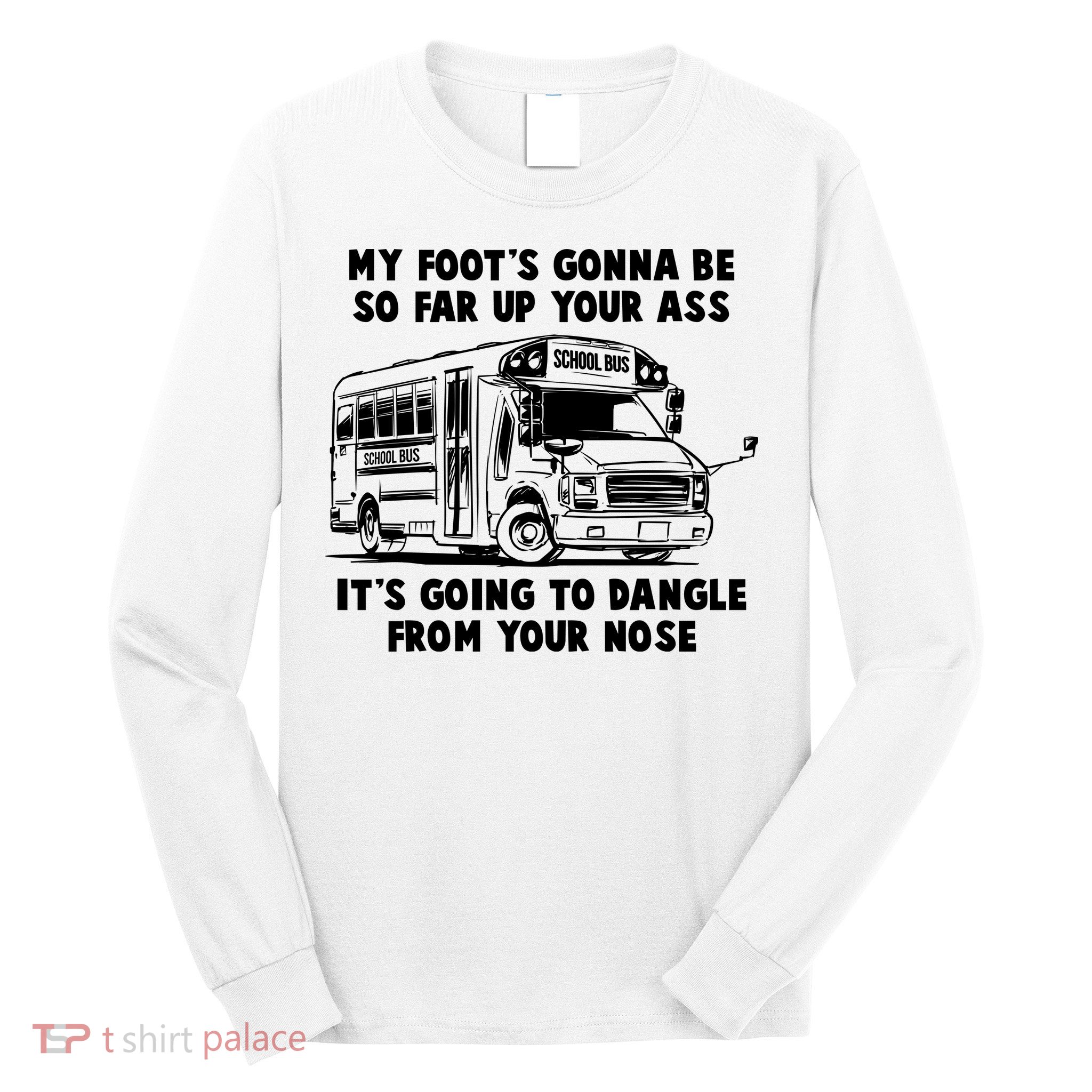 Funny My Foot's Gonna Be So Far Up Your Ass Long Sleeve Shirt