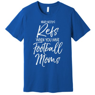 Funny Mother Gift Who Needs Refs When You Have Football Moms Meaningful Gift Premium T-Shirt