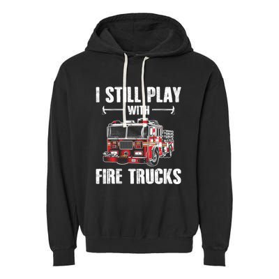 Firefighter Meaningful Gift Funny I Still Play With Fire Trucks Great Gift Garment-Dyed Fleece Hoodie