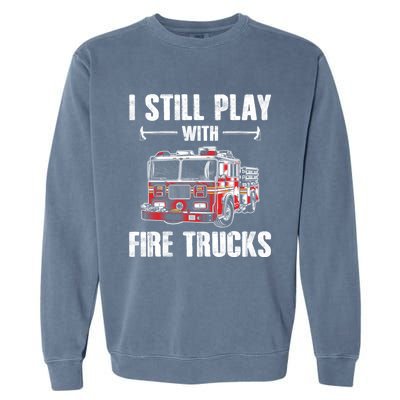 Firefighter Meaningful Gift Funny I Still Play With Fire Trucks Great Gift Garment-Dyed Sweatshirt