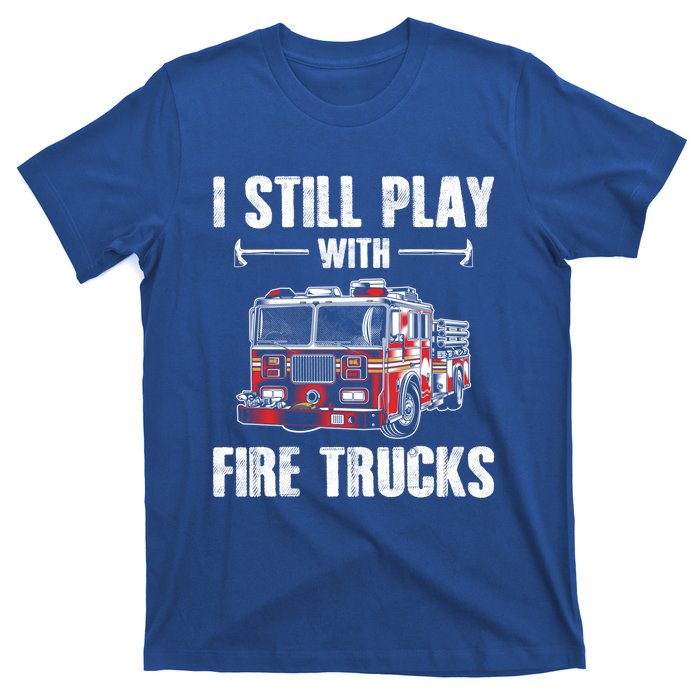 Firefighter Meaningful Gift Funny I Still Play With Fire Trucks Great Gift T-Shirt