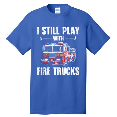 Firefighter Meaningful Gift Funny I Still Play With Fire Trucks Great Gift Tall T-Shirt