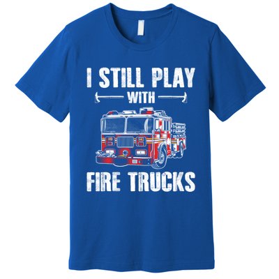 Firefighter Meaningful Gift Funny I Still Play With Fire Trucks Great Gift Premium T-Shirt