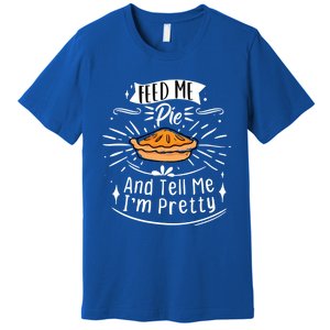 Feed Me Pie And Tell Me Im Pretty Funny Thanksgiving Gift Premium T-Shirt