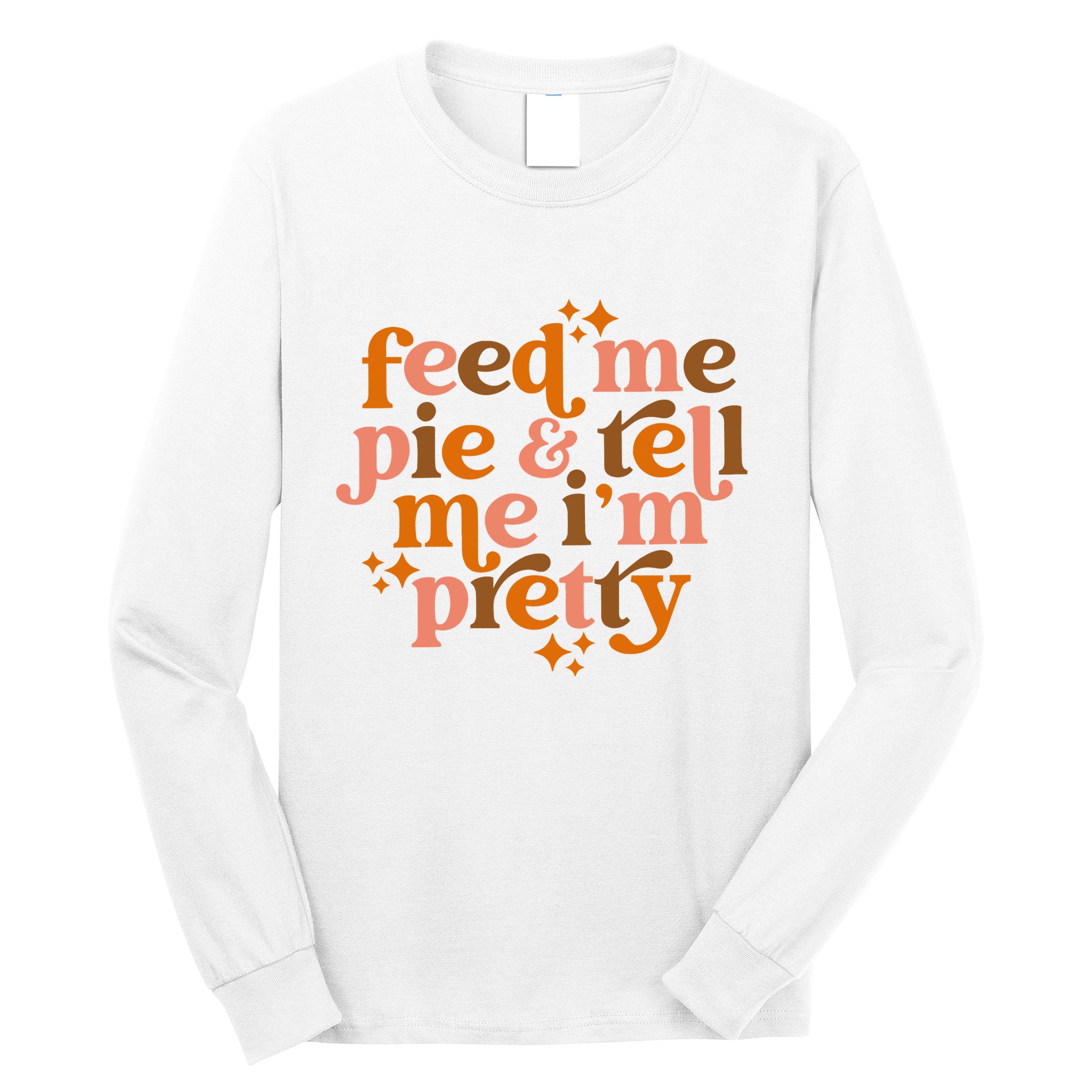 Feed Me Pie And Tell Me IM Pretty Long Sleeve Shirt