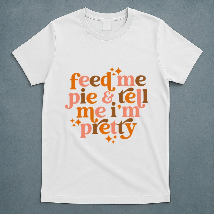 Feed Me Pie And Tell Me IM Pretty T-Shirt
