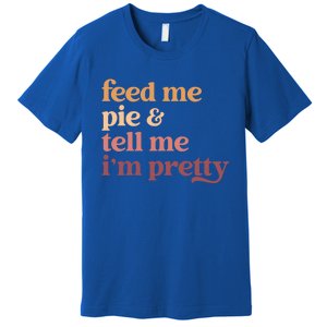 Feed Me Pie And Tell Me IM Pretty Funny Thanksgiving Gift Premium T-Shirt