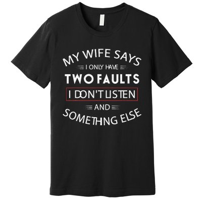 Funny My Wife Says I Only Have Two Faults I DonT Listen Premium T-Shirt