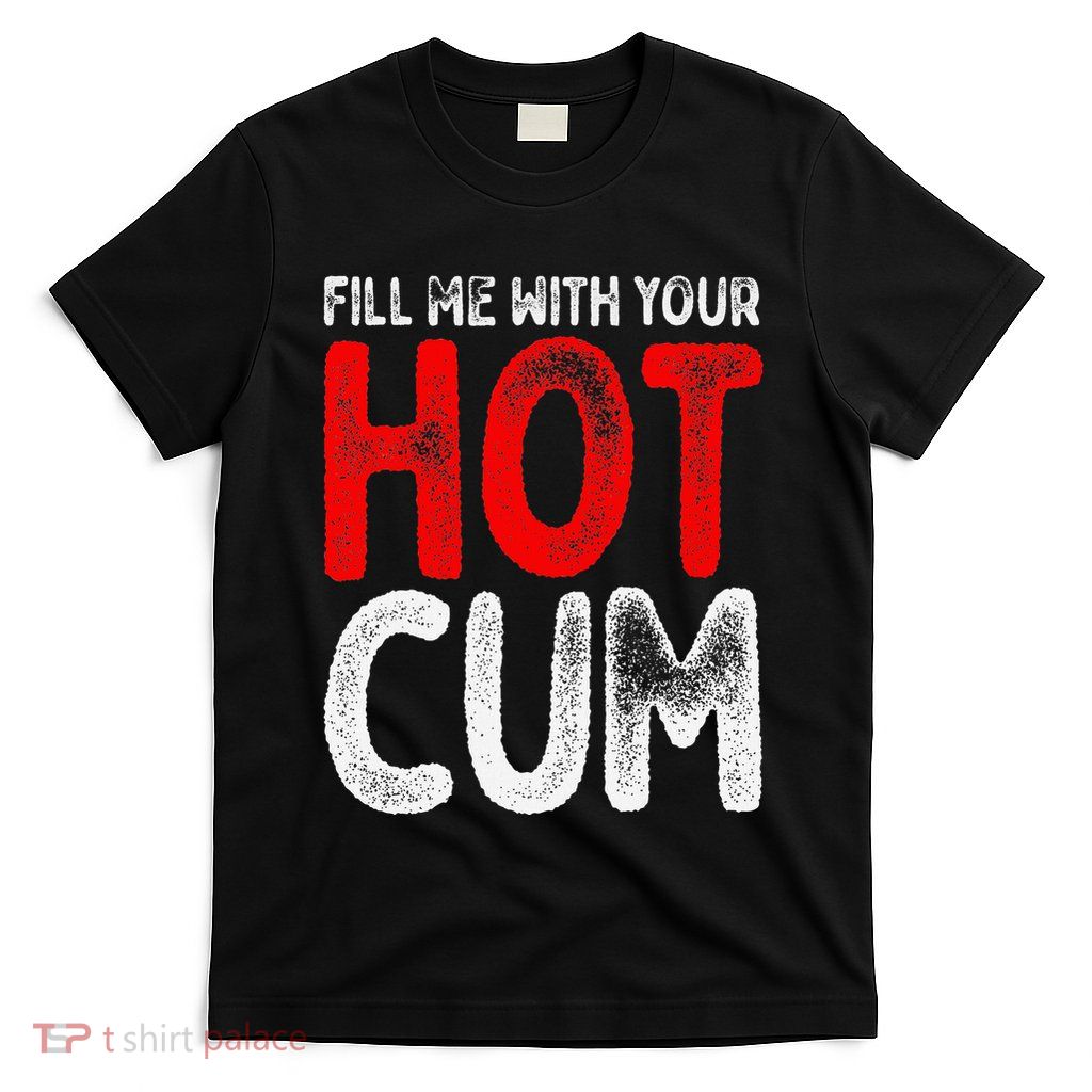 Fill Me With Your Hot Cum Funny Saying Humorous Quote T-Shirt