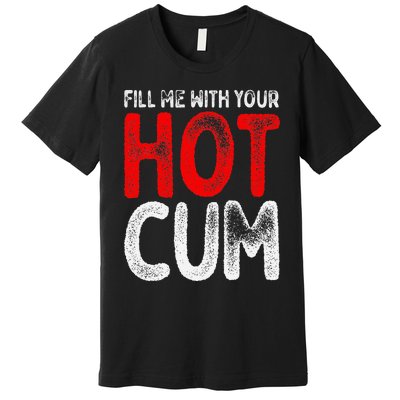 Fill Me With Your Hot Cum Funny Saying Humorous Quote Premium T-Shirt