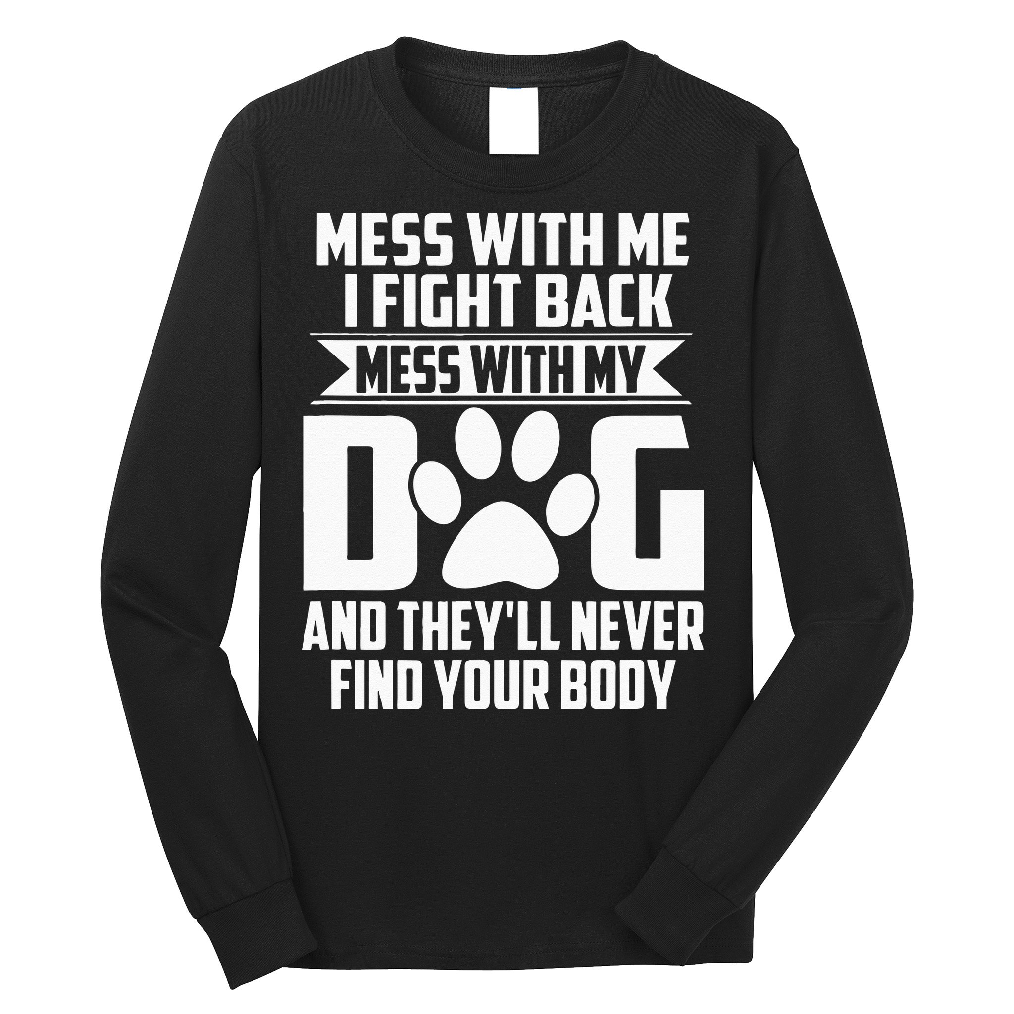 Funny Mess With My Dog Theyll Never Find Your Body Long Sleeve Shirt