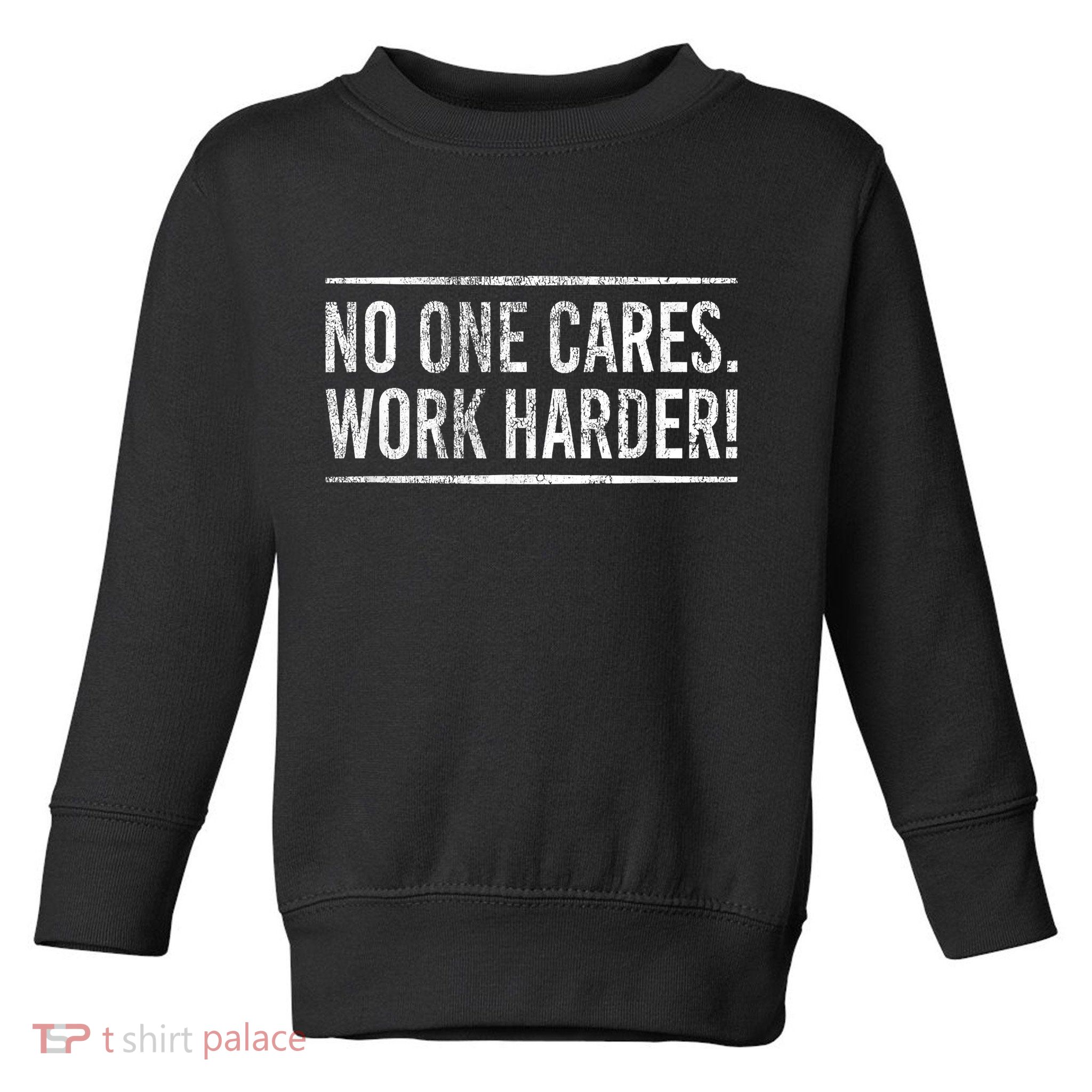 Funny No One Cares Work Harder Meme Nobody Cares Work Harder Motivation Shirt Toddler Sweatshirt