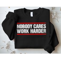 Funny No One Cares Work Harder Meme No One Cares Work Harder Motivational Quote Sweatshirt
